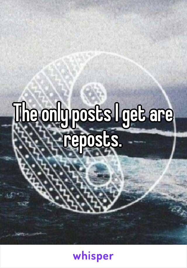 The only posts I get are reposts. 