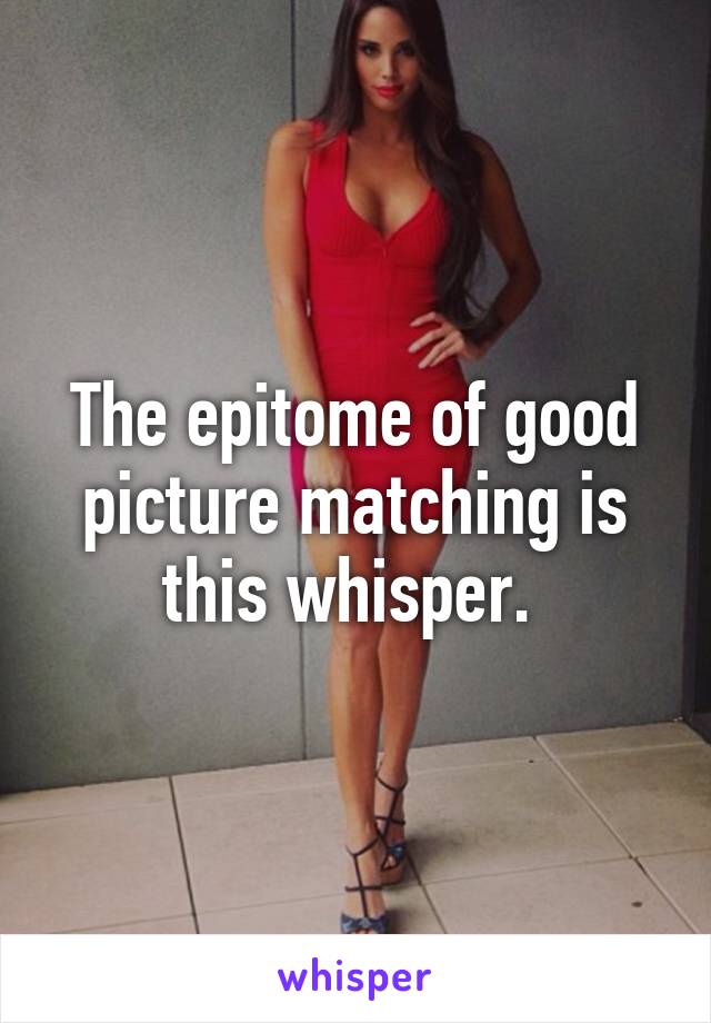 The epitome of good picture matching is this whisper. 