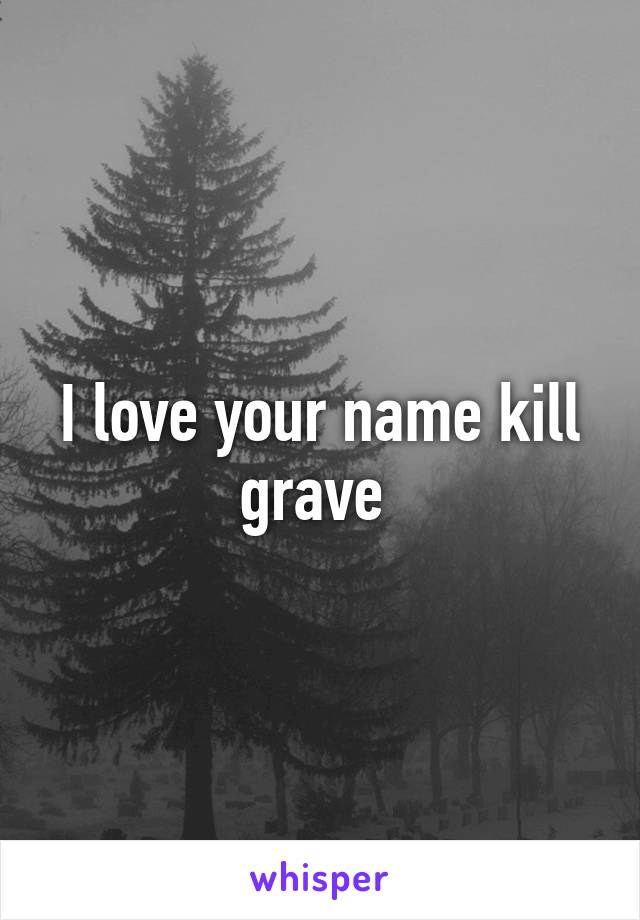 I love your name kill grave 