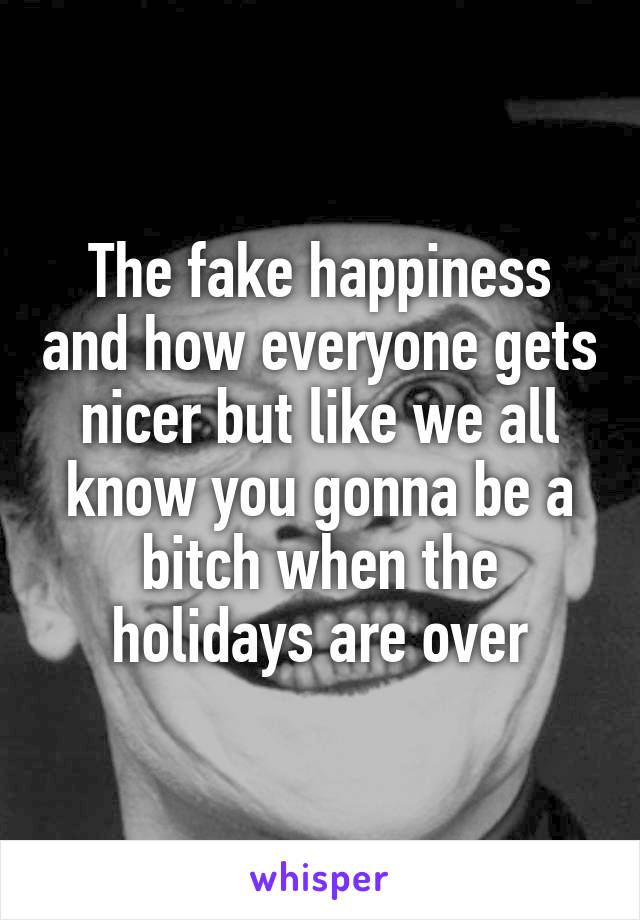 The fake happiness and how everyone gets nicer but like we all know you gonna be a bitch when the holidays are over