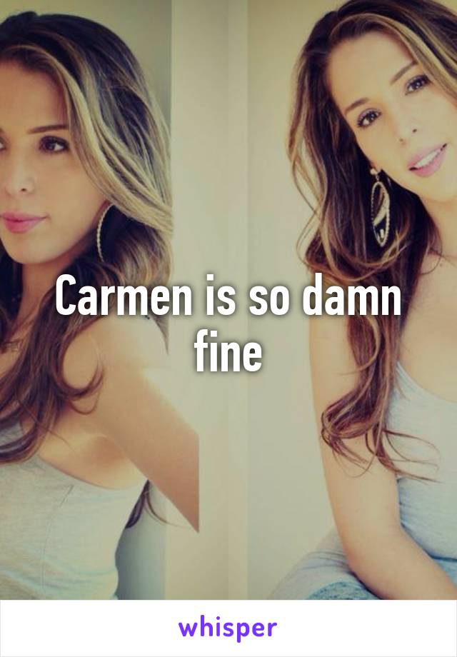 Carmen is so damn fine