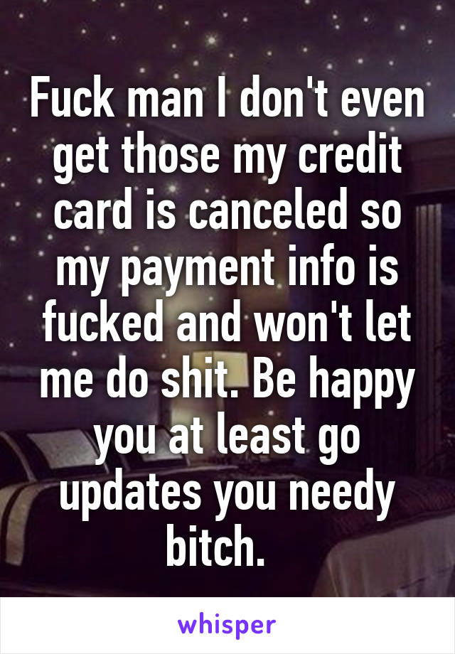 Fuck man I don't even get those my credit card is canceled so my payment info is fucked and won't let me do shit. Be happy you at least go updates you needy bitch.  