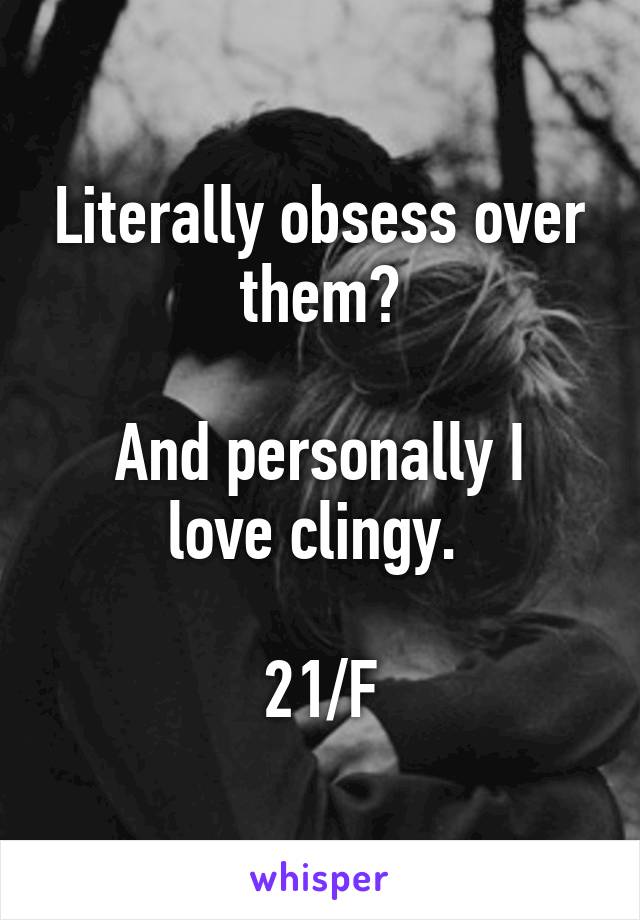 Literally obsess over them?

And personally I love clingy. 

21/F