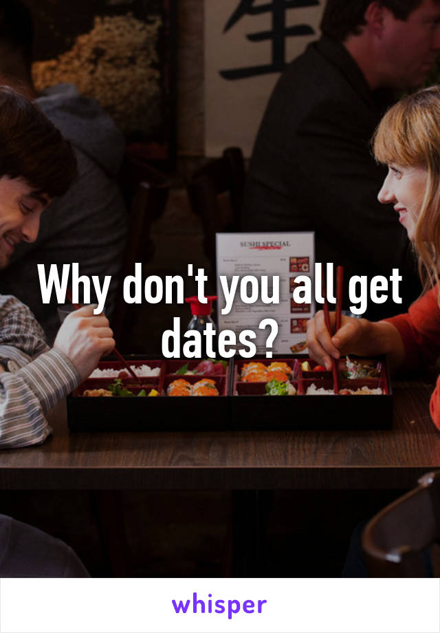 Why don't you all get dates?