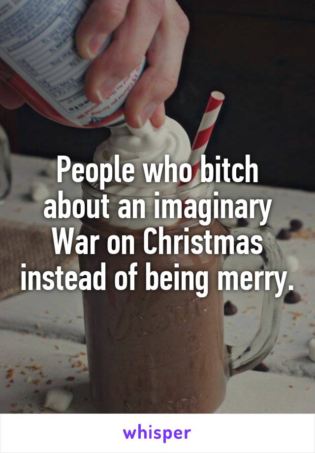 People who bitch about an imaginary War on Christmas instead of being merry.