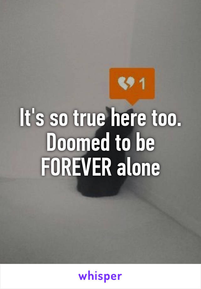 It's so true here too. Doomed to be FOREVER alone