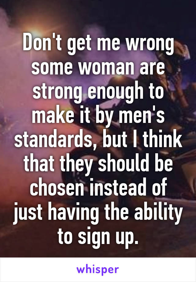 Don't get me wrong some woman are strong enough to make it by men's standards, but I think that they should be chosen instead of just having the ability to sign up.