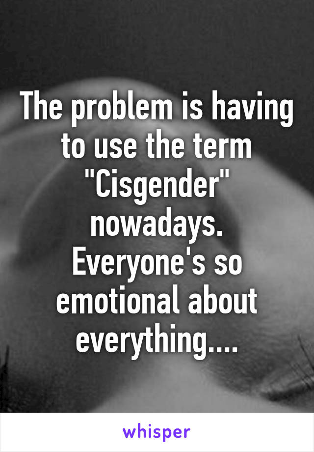 The problem is having to use the term "Cisgender" nowadays. Everyone's so emotional about everything....