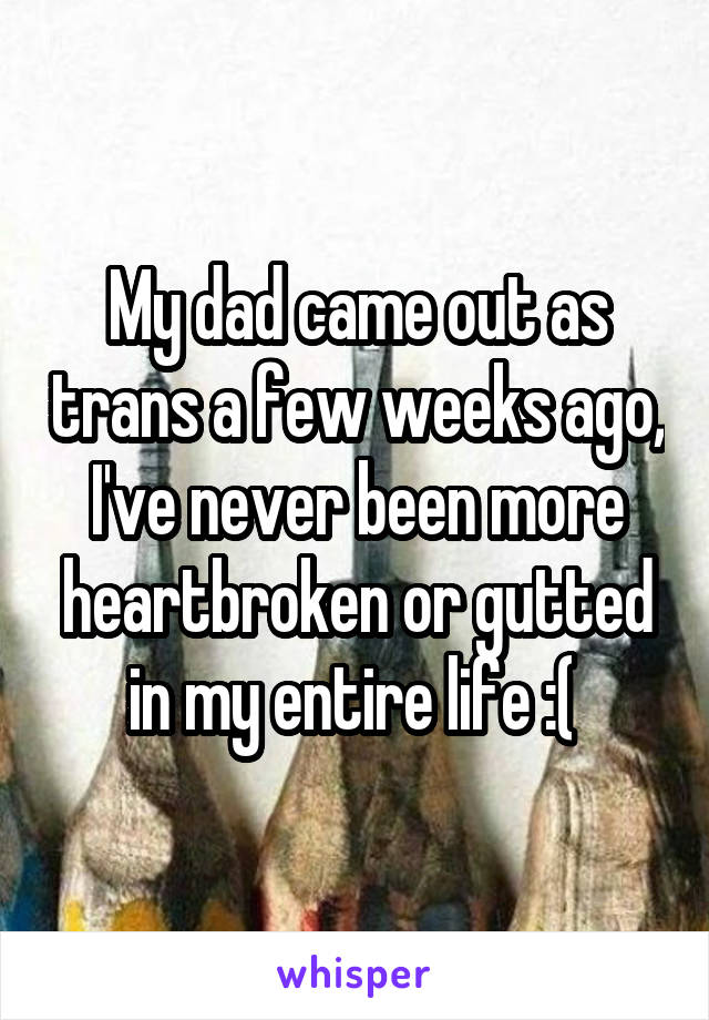 My dad came out as trans a few weeks ago, I've never been more heartbroken or gutted in my entire life :( 