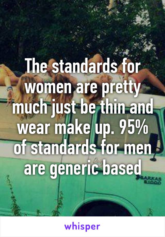 The standards for women are pretty much just be thin and wear make up. 95% of standards for men are generic based