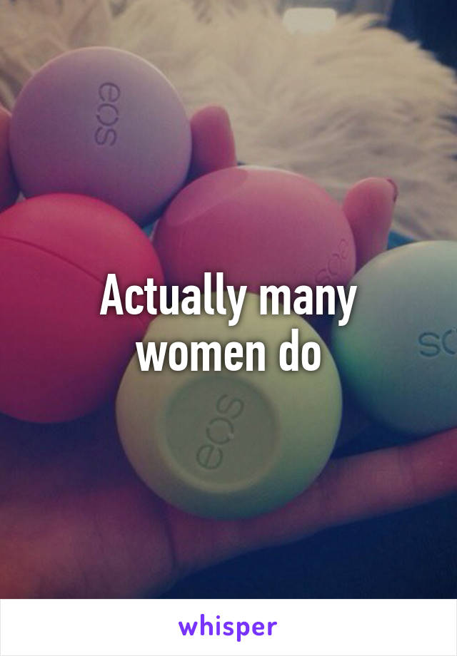 Actually many women do