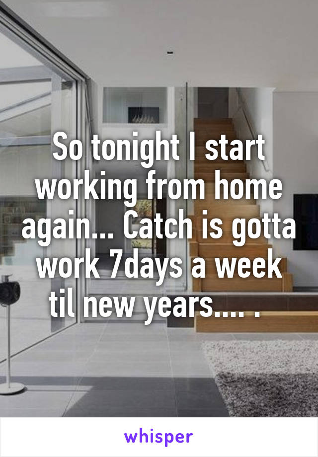 So tonight I start working from home again... Catch is gotta work 7days a week til new years.... . 