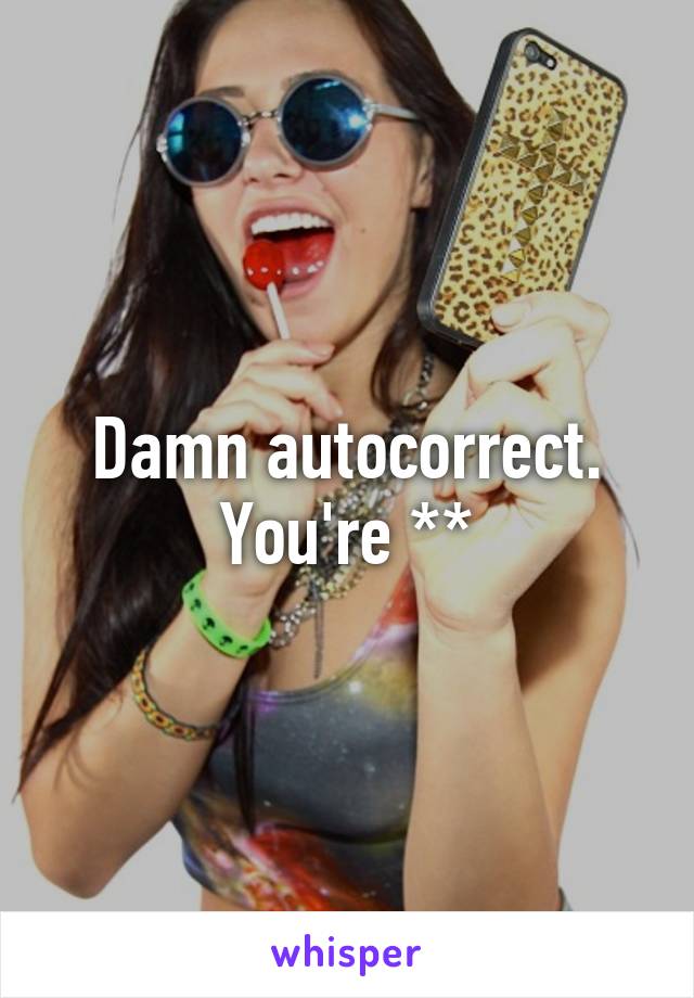 Damn autocorrect. You're **