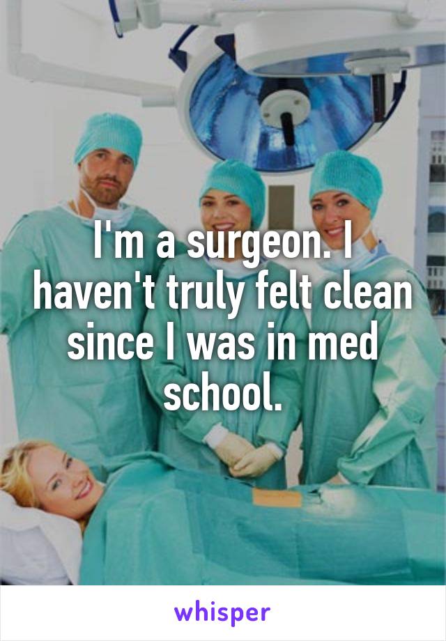 I'm a surgeon. I haven't truly felt clean since I was in med school.
