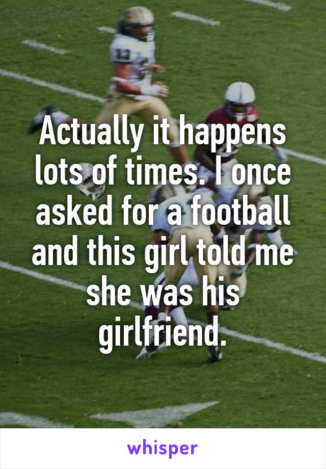 Actually it happens lots of times. I once asked for a football and this girl told me she was his girlfriend.