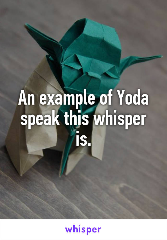 An example of Yoda speak this whisper is.