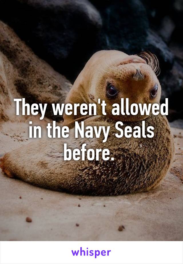 They weren't allowed in the Navy Seals before. 