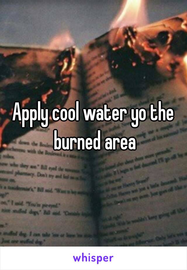 Apply cool water yo the burned area