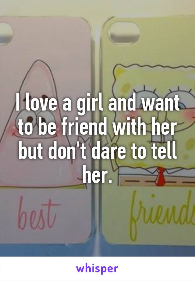 I love a girl and want to be friend with her but don't dare to tell her.