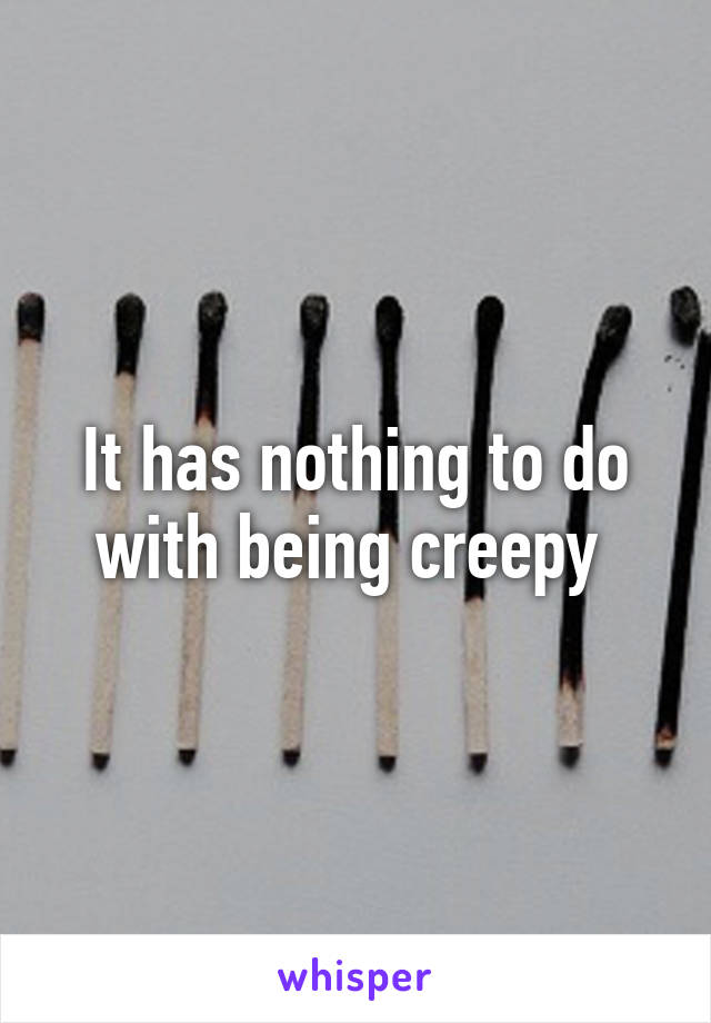 It has nothing to do with being creepy 