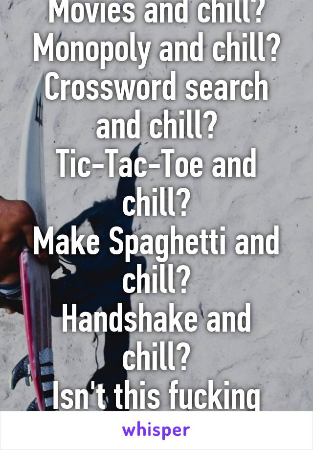 Ladies...
Movies and chill?
Monopoly and chill?
Crossword search and chill?
Tic-Tac-Toe and chill?
Make Spaghetti and chill?
Handshake and chill?
Isn't this fucking annoying and chill?.......