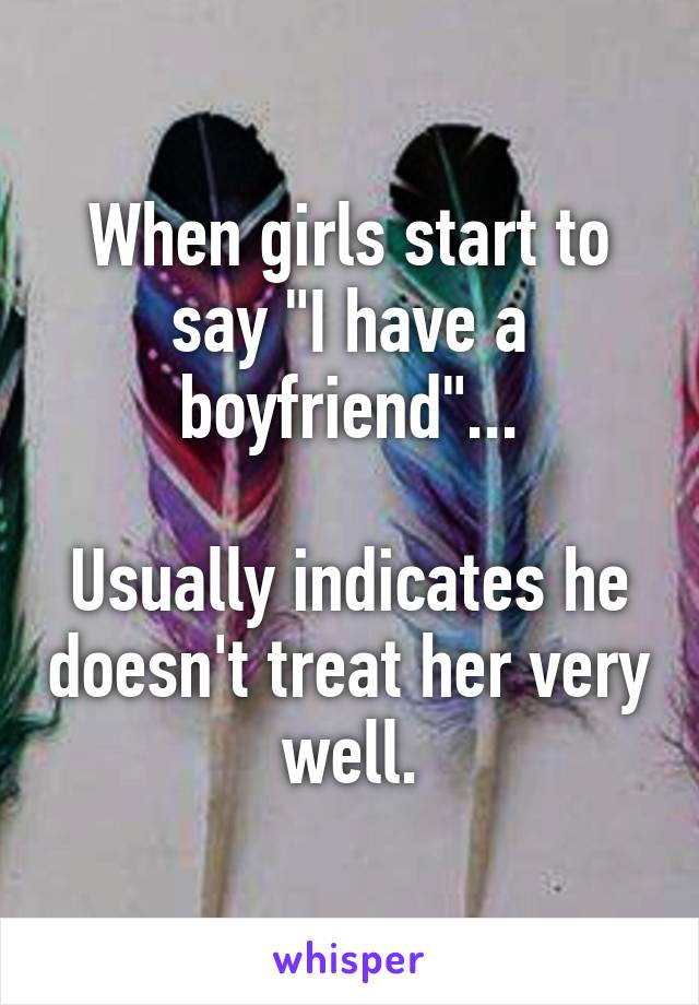 When girls start to say "I have a boyfriend"...

Usually indicates he doesn't treat her very well.