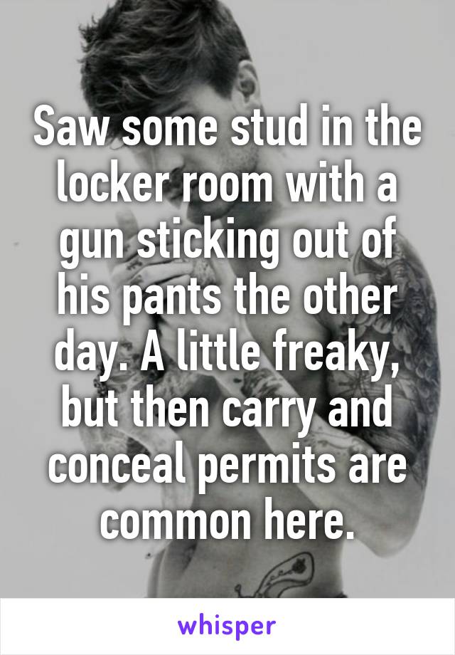 Saw some stud in the locker room with a gun sticking out of his pants the other day. A little freaky, but then carry and conceal permits are common here.