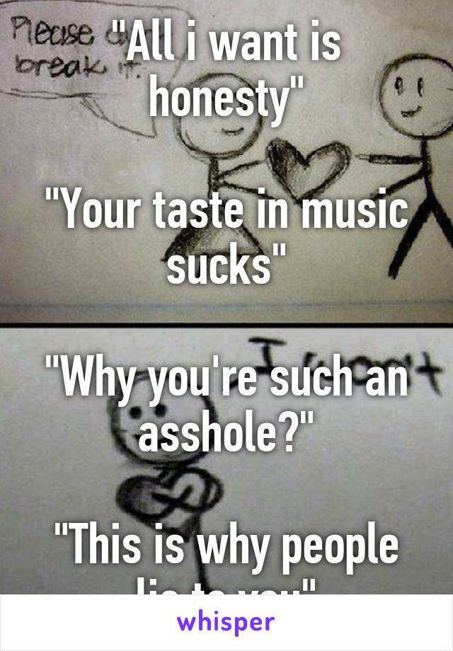 "All i want is honesty"

"Your taste in music sucks"

"Why you're such an asshole?"

"This is why people lie to you"
