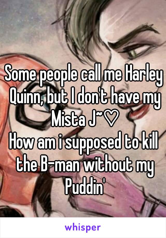 
Some people call me Harley Quinn, but I don't have my Mista J~♡
How am i supposed to kill the B-man without my Puddin'
