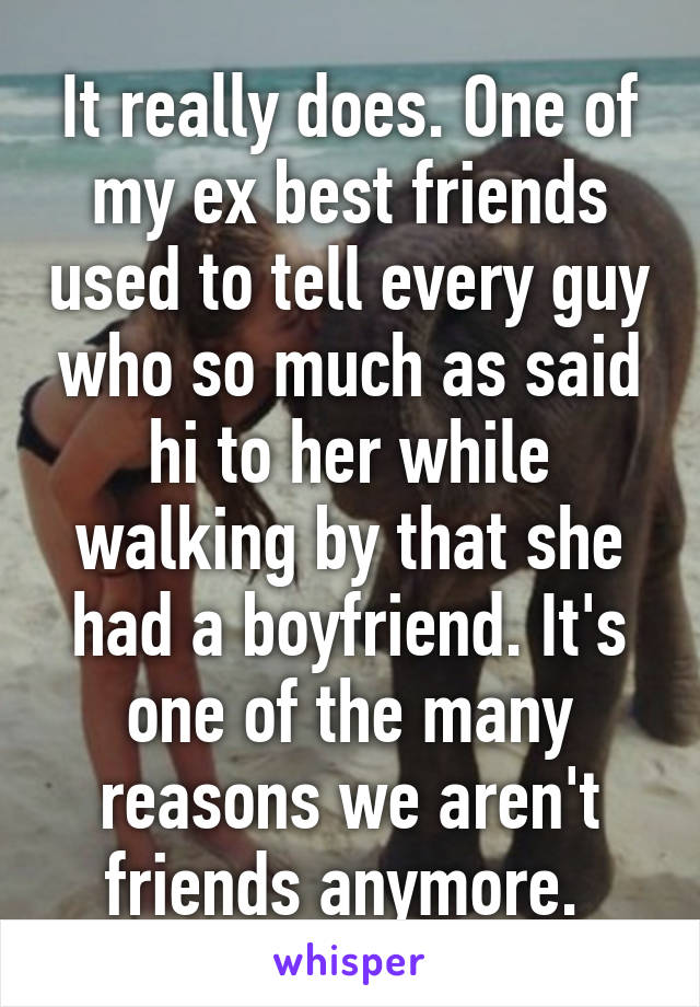 It really does. One of my ex best friends used to tell every guy who so much as said hi to her while walking by that she had a boyfriend. It's one of the many reasons we aren't friends anymore. 