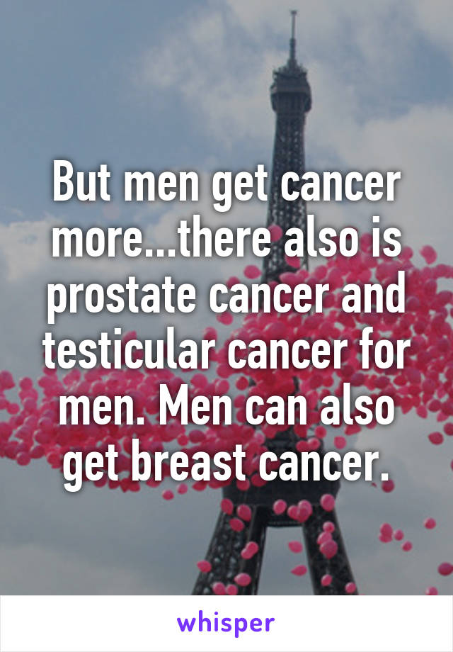 But men get cancer more...there also is prostate cancer and testicular cancer for men. Men can also get breast cancer.