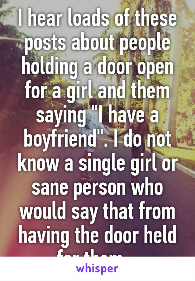 I hear loads of these posts about people holding a door open for a girl and them saying "I have a boyfriend". I do not know a single girl or sane person who would say that from having the door held for them...