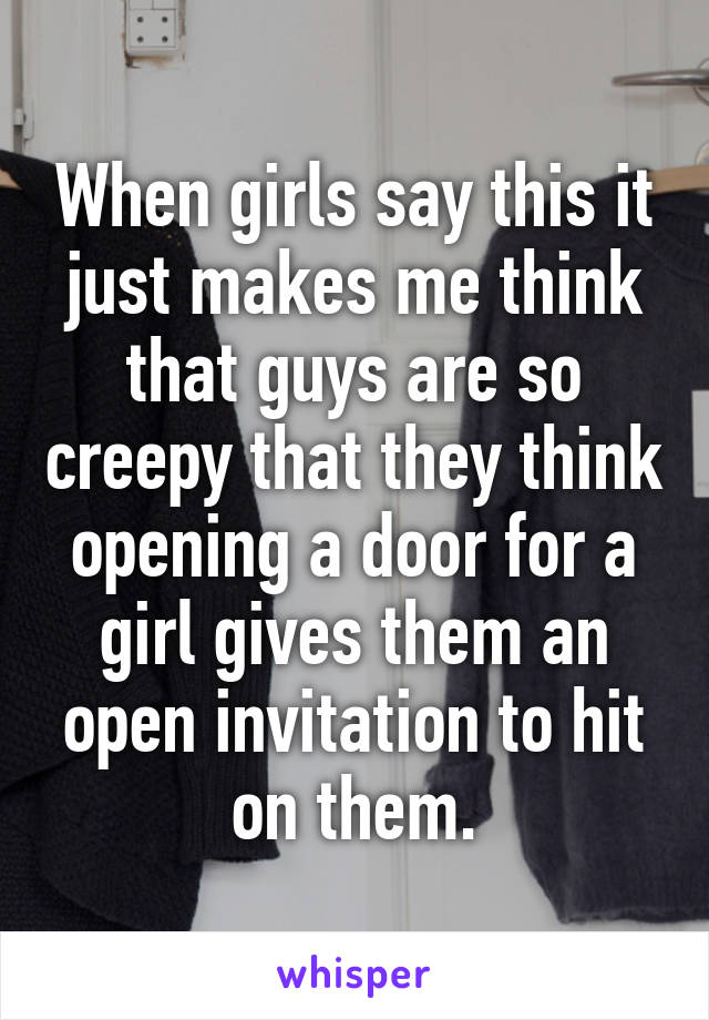 When girls say this it just makes me think that guys are so creepy that they think opening a door for a girl gives them an open invitation to hit on them.