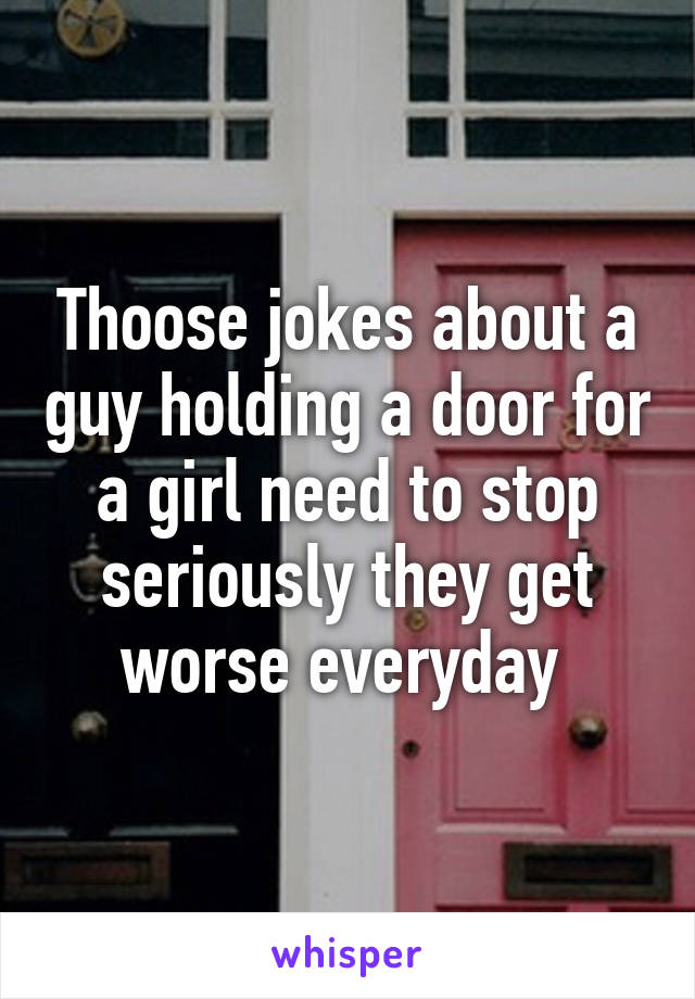 Thoose jokes about a guy holding a door for a girl need to stop seriously they get worse everyday 