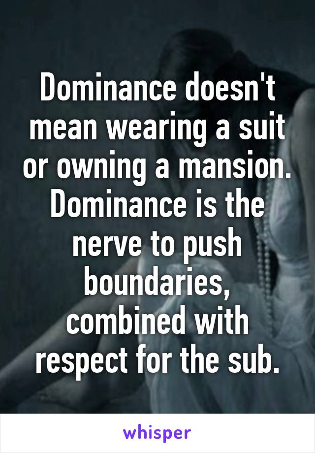 Dominance doesn't mean wearing a suit or owning a mansion.
Dominance is the nerve to push boundaries, combined with respect for the sub.