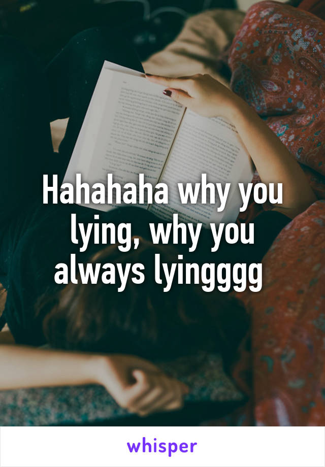 Hahahaha why you lying, why you always lyingggg 