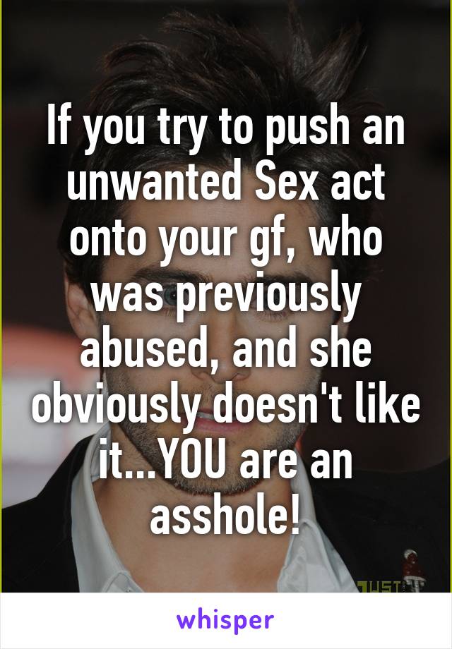 If you try to push an unwanted Sex act onto your gf, who was previously abused, and she obviously doesn't like it...YOU are an asshole!