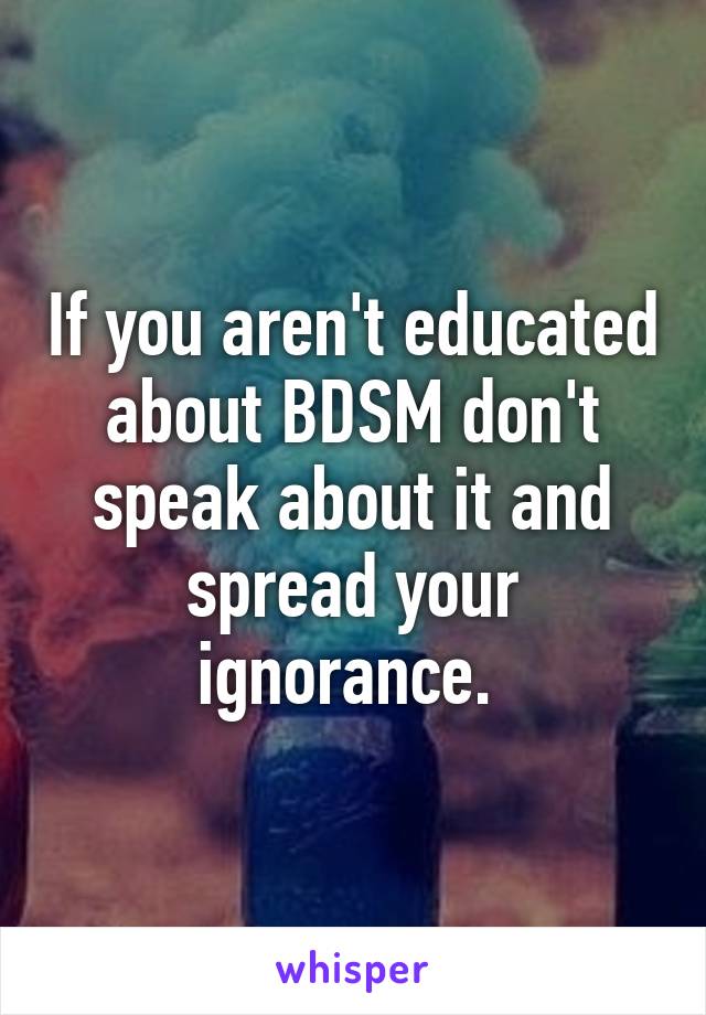 If you aren't educated about BDSM don't speak about it and spread your ignorance. 