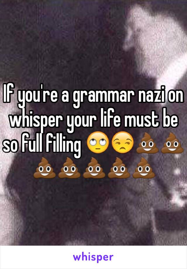 If you're a grammar nazi on whisper your life must be so full filling 🙄😒💩💩💩💩💩💩💩