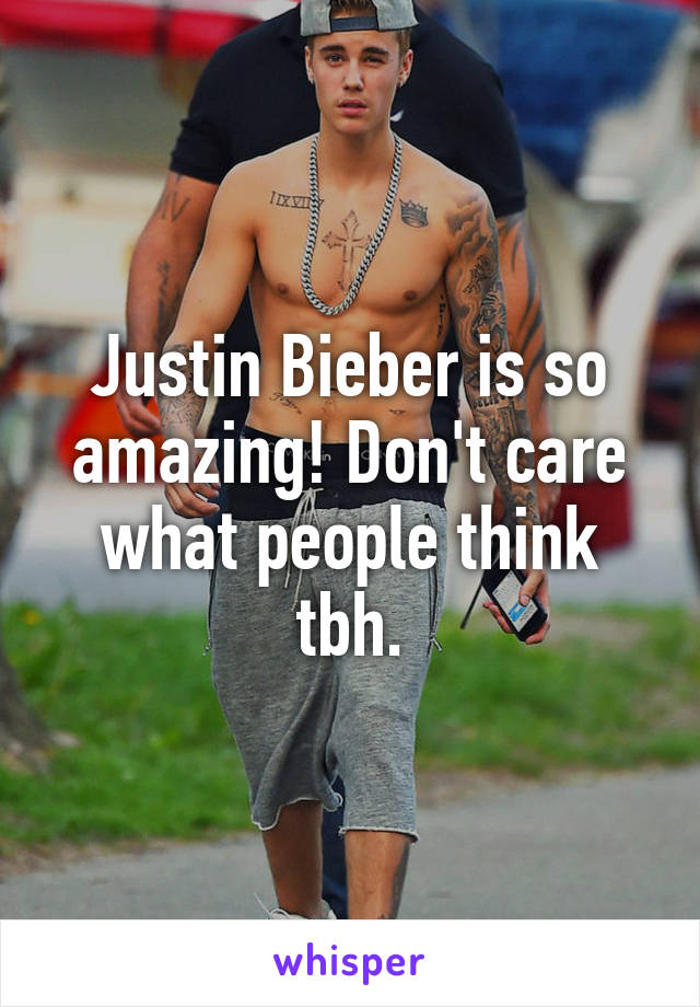 Justin Bieber is so amazing! Don't care what people think tbh.