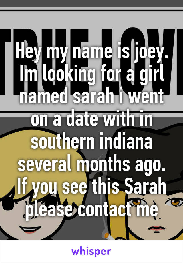 Hey my name is joey. Im looking for a girl named sarah i went on a date with in southern indiana several months ago. If you see this Sarah please contact me