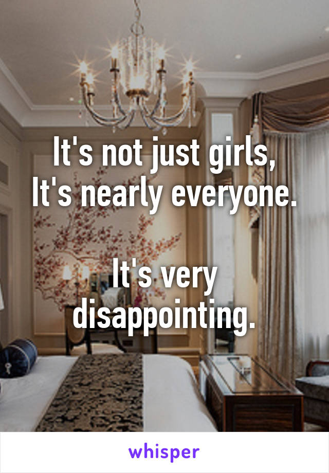 It's not just girls,
It's nearly everyone.

It's very disappointing.