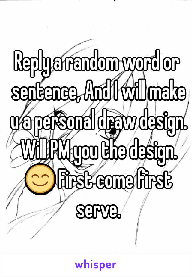 Reply a random word or sentence, And I will make u a personal draw design. Will PM you the design. 😊 First come first serve.