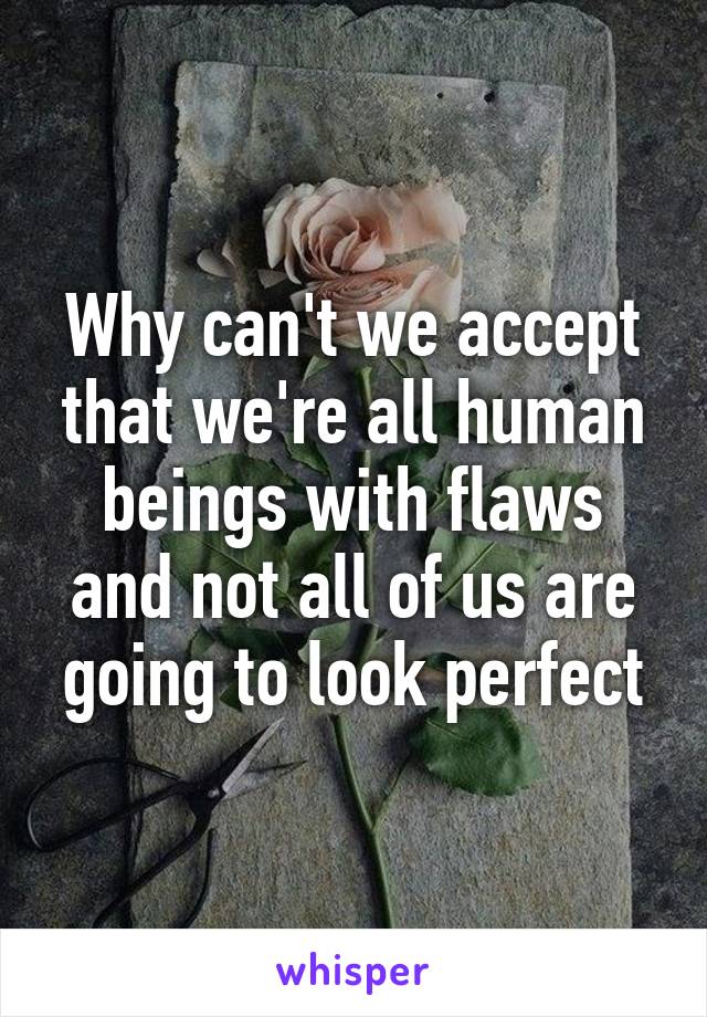 Why can't we accept that we're all human beings with flaws and not all of us are going to look perfect