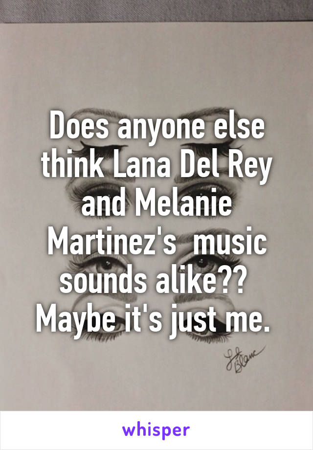 Does anyone else think Lana Del Rey and Melanie Martinez's  music sounds alike??  Maybe it's just me. 