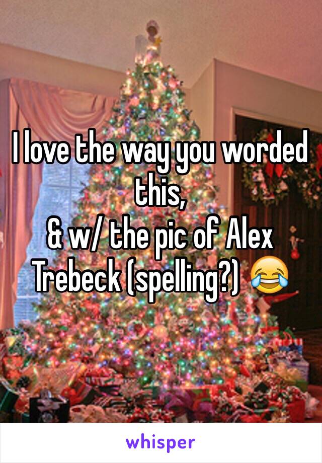 I love the way you worded this,
& w/ the pic of Alex Trebeck (spelling?) 😂 