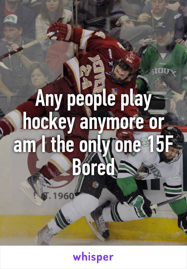 Any people play hockey anymore or am I the only one 15F Bored