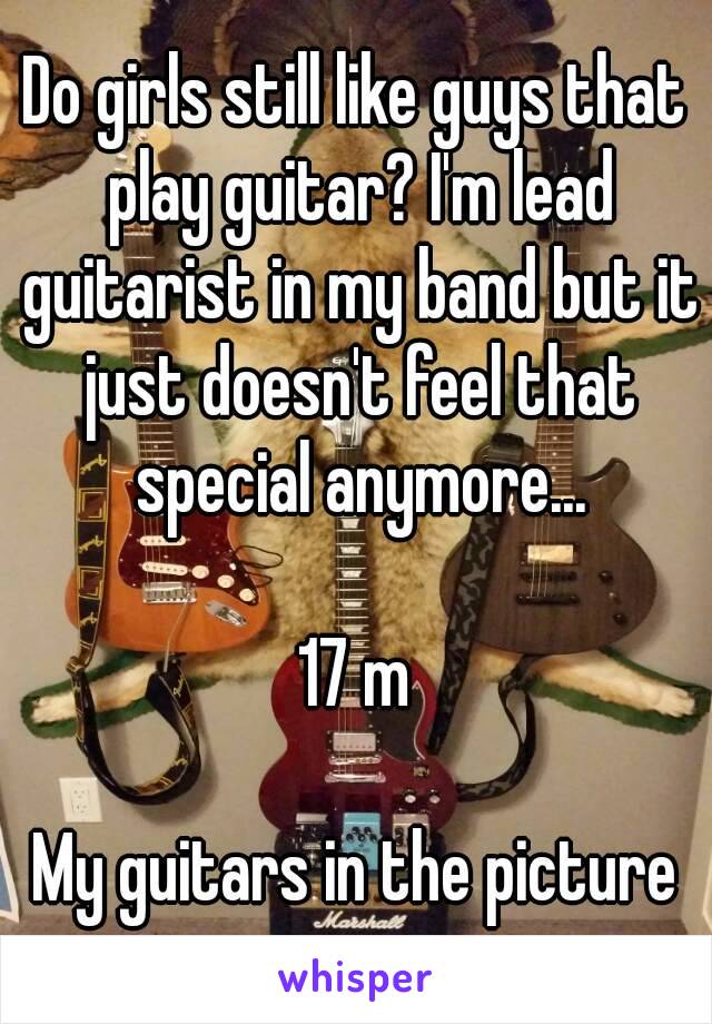 Do girls still like guys that play guitar? I'm lead guitarist in my band but it just doesn't feel that special anymore...

17 m

My guitars in the picture