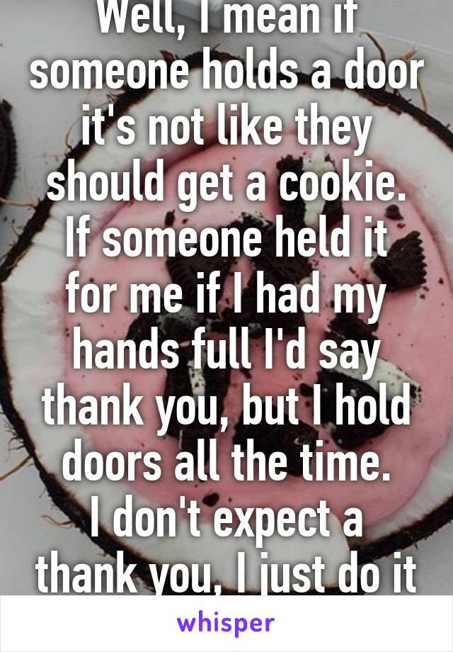 Well, I mean if someone holds a door it's not like they should get a cookie.
If someone held it for me if I had my hands full I'd say thank you, but I hold doors all the time.
I don't expect a thank you, I just do it 2b nice.