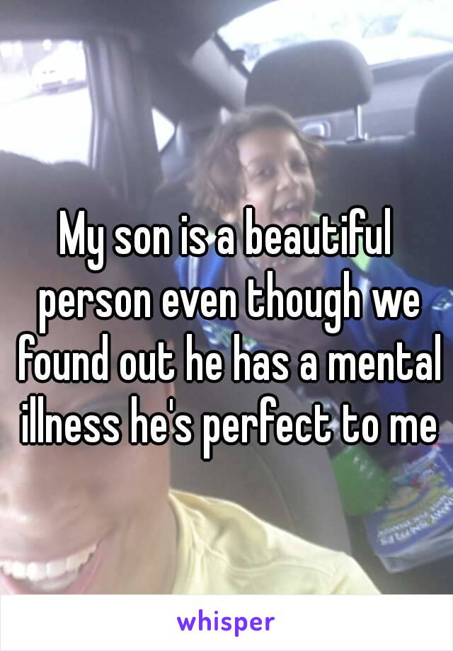 My son is a beautiful person even though we found out he has a mental illness he's perfect to me